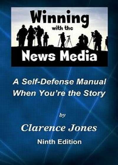 Winning with the News Media: A Self-Defense Manual When You're the Story, Paperback/Clarence Jones