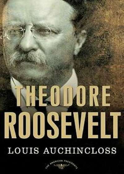 Theodore Roosevelt: The American Presidents Series: The 26th President, 1901-1909, Hardcover/Louis Auchincloss