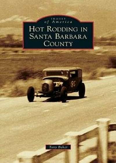 Hot Rodding in Santa Barbara County, Hardcover/Tony Baker