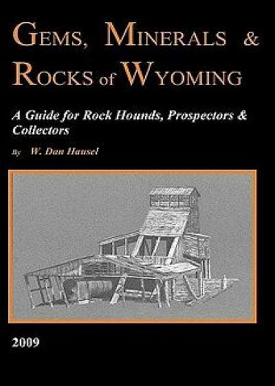 Gems, Minerals & Rocks of Wyoming: A Guide for Rock Hounds, Prospectors & Collectors, Paperback/W. Dan Hausel
