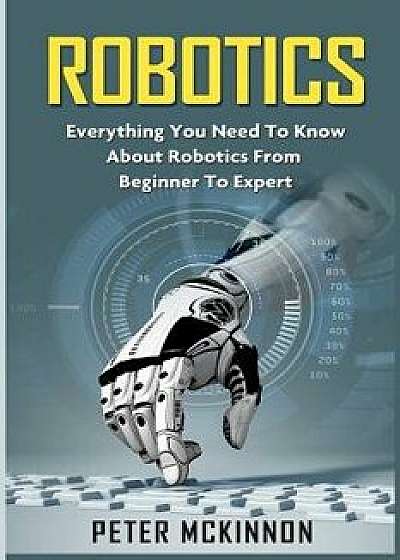 Robotics: Everything You Need to Know about Robotics from Beginner to Expert, Paperback/Peter McKinnon