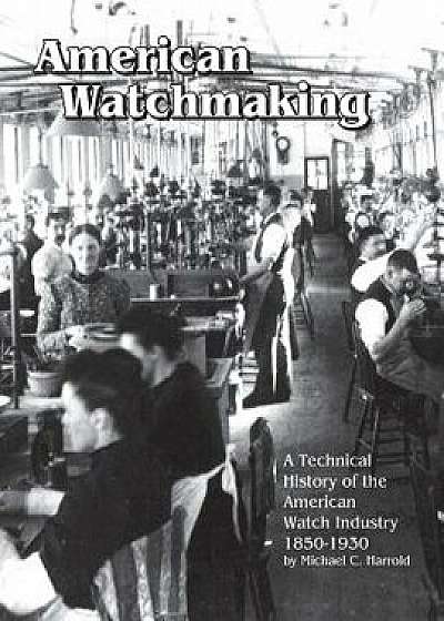 American Watchmaking: A Technical History of the American Watch Industry, 1850-1930, Paperback/Michael C. Harrold