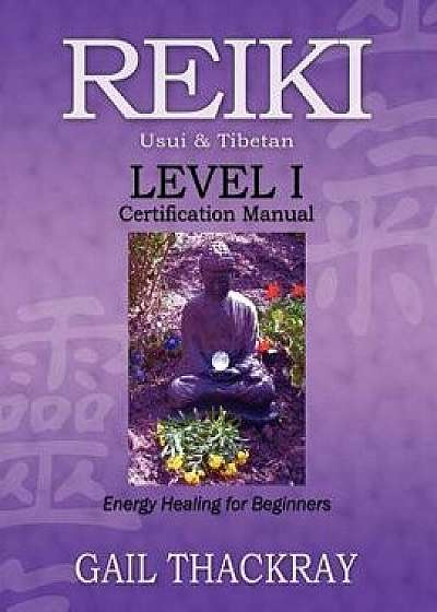 Reiki Usui & Tibetan Level I Certification Manual, Energy Healing for Beginners, Paperback/Gail Thackray