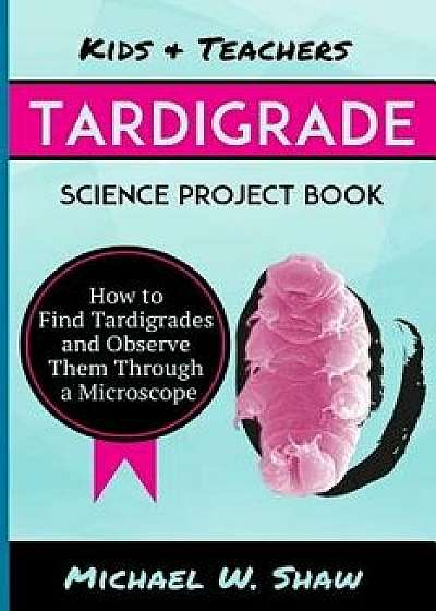 Kids & Teachers Tardigrade Science Project Book: How to Find Tardigrades and Observe Them Through a Microscope, Paperback/Michael W. Shaw