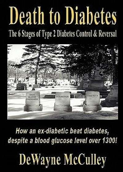 Death to Diabetes: The 6 Stages of Type 2 Diabetes Control & Reversal, Paperback/Dewayne McCulley