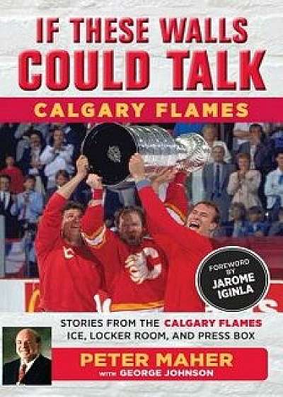 If These Walls Could Talk: Calgary Flames: Stories from the Calgary Flames Ice, Locker Room, and Press Box, Paperback/George Johnson
