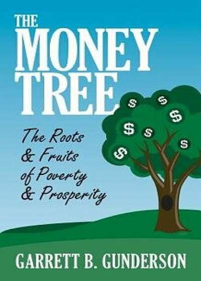 The Money Tree: The Roots & Fruits of Poverty & Prosperity: The Roots & Fruits of Poverty & Prosperity, Paperback/Garrett B. Gunderson