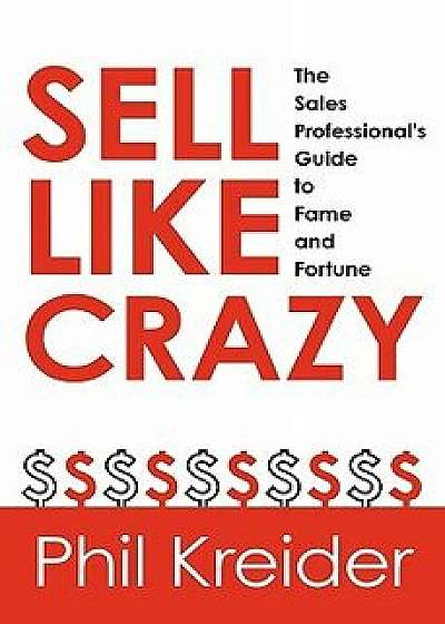 Sell Like Crazy: The Sales Professional's Guide to Fame and Fortune, Paperback/Phil Kreider