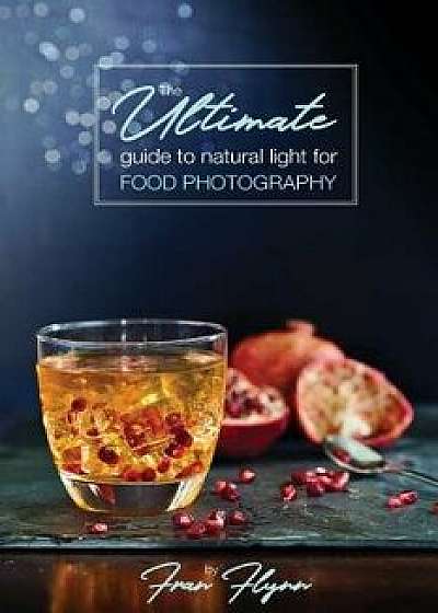 The Ultimate Guide to Natural Light for Food Photography, Paperback/Fran Flynn