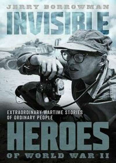 Invisible Heroes of World War II: Extraordinary Wartime Stories of Ordinary People, Hardcover/Jerry Borrowman
