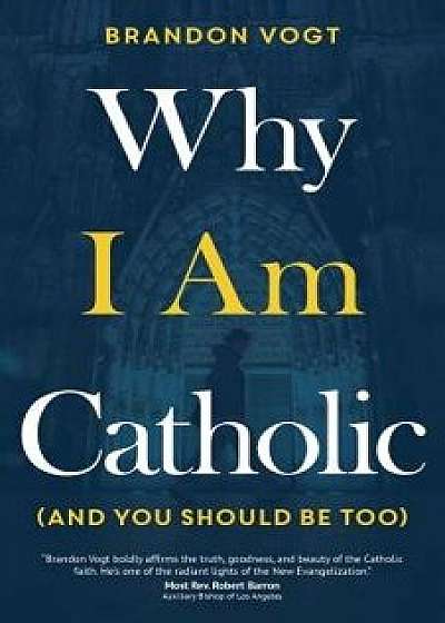 Why I Am Catholic (and You Should Be Too), Paperback/Brandon Vogt