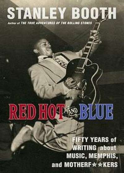 Red Hot and Blue: Fifty Years of Writing about Music, Memphis, and Motherfkers, Paperback/Stanley Booth