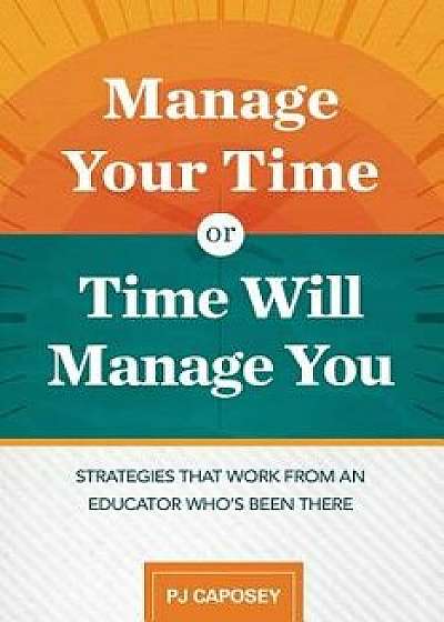 Manage Your Time or Time Will Manage You: Strategies That Work from an Educator Who's Been There: Strategies That Work from an Educator Who's Been The, Paperback/Pj Caposey