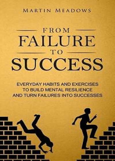 From Failure to Success: Everyday Habits and Exercises to Build Mental Resilience and Turn Failures Into Successes, Paperback/Martin Meadows