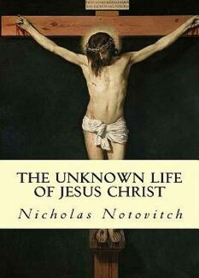 The Unknown Life of Jesus Christ, Paperback/Nicholas Notovitch