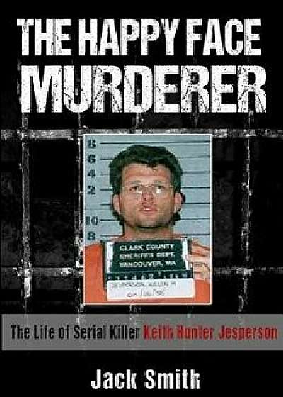 The Happy Face Murderer: The Life of Serial Killer Keith Hunter Jesperson, Paperback/Jack Smith