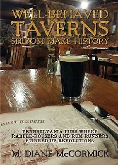 Well-Behaved Taverns Seldom Make History: Pennsylvania Pubs Where Rabble-Rousers and Rum Runners Stirred Up Revolutions, Paperback/M. Diane McCormick