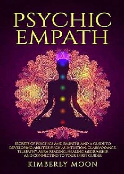 Psychic Empath: Secrets of Psychics and Empaths and a Guide to Developing Abilities Such as Intuition, Clairvoyance, Telepathy, Aura R, Paperback/Kimberly Moon