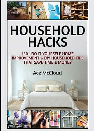 Household Hacks: 150+ Do It Yourself Home Improvement & DIY Household Tips That Save Time & Money, Hardcover/Ace McCloud
