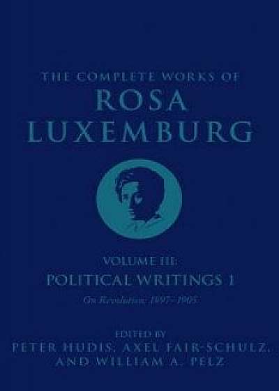 The Complete Works of Rosa Luxemburg, Volume III: Political Writings 1: On Revolution-1897-1905, Hardcover/Rosa Luxemburg