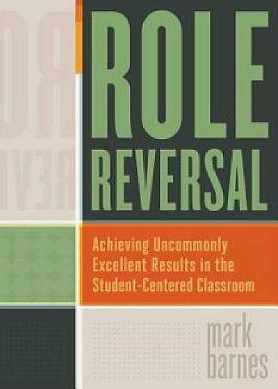 Role Reversal: Achieving Uncommonly Excellent Results in the Student-Centered Classroom, Paperback/Mark Barnes