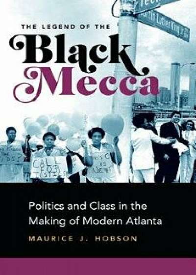 The Legend of the Black Mecca: Politics and Class in the Making of Modern Atlanta, Paperback/Maurice J. Hobson