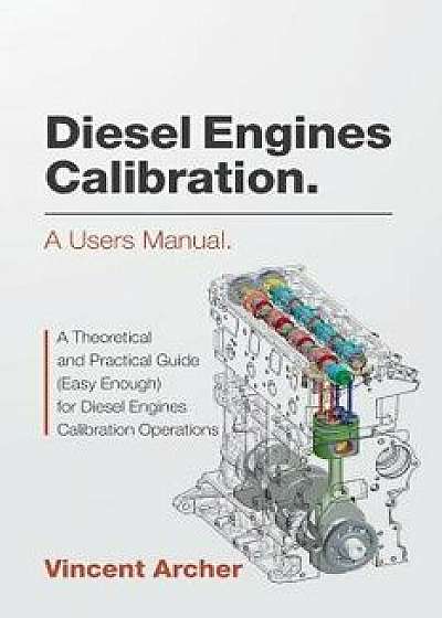Diesel Engines Calibration. a Users Manual.: A Theoretical and Practical Guide (Easy Enough) for Diesel Engines Calibration Operations, Paperback/Vincent Archer