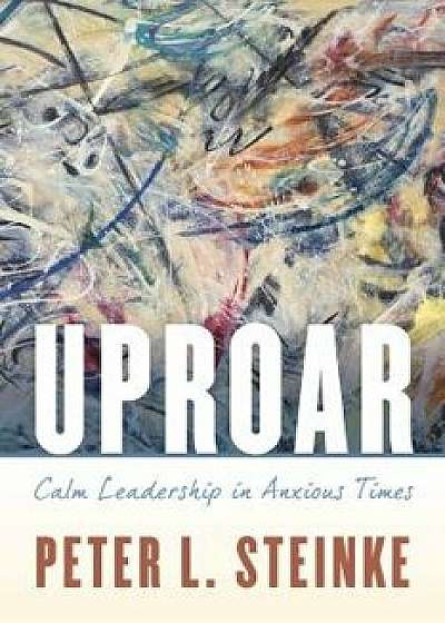 Uproar: Calm Leadership in Anxious Times, Paperback/Peter L. Steinke