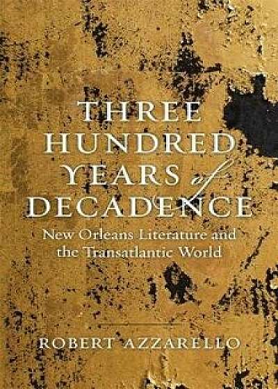 Three Hundred Years of Decadence: New Orleans Literature and the Transatlantic World, Hardcover/Robert Azzarello