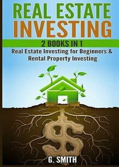 Real Estate Investing: 2 Books in 1: Real Estate Investing for Beginners & Rental Property Investing/G. Smith