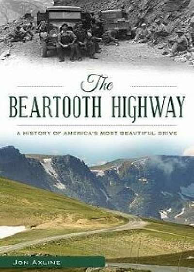 The Beartooth Highway: A History of America S Most Beautiful Drive, Hardcover/Jon Axline