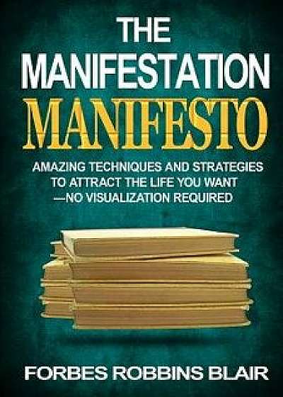 The Manifestation Manifesto: Amazing Techniques and Strategies to Attract the Life You Want - No Visualization Required, Paperback/Forbes Robbins Blair