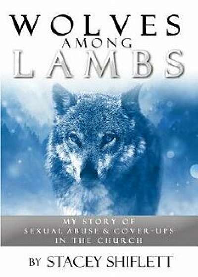 Wolves Among Lambs: My Story of Sexual Abuse & Cover-ups In The Church, Paperback/Stacey Shiflett