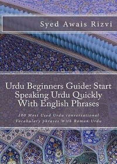 Urdu Beginners Guide: Start Speaking Urdu Phrases with English Pronunciations Learn Urdu Quickly: 100 Most Used Urdu Conversational Vocabula, Paperback/Syed Awais Rizvi