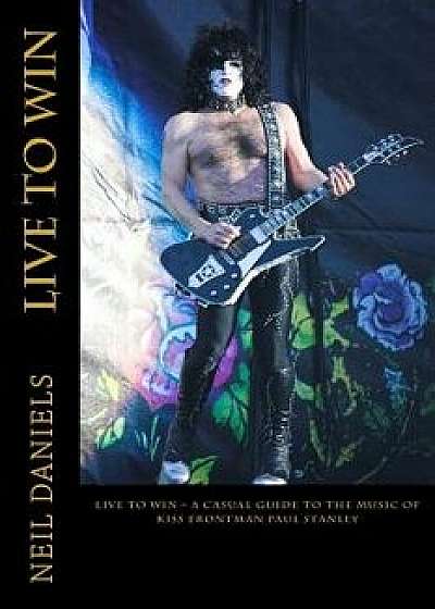 Live to Win - A Casual Guide to the Music of Kiss Frontman Paul Stanley, Paperback/Neil Daniels