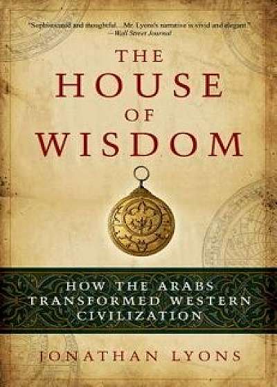 The House of Wisdom: How the Arabs Transformed Western Civilization, Paperback/Jonathan Lyons