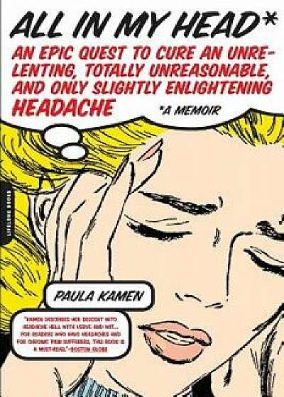 All in My Head: An Epic Quest to Cure an Unrelenting, Totally Unreasonable, and Only Slightly Enlightening Headache/Paula Kamen
