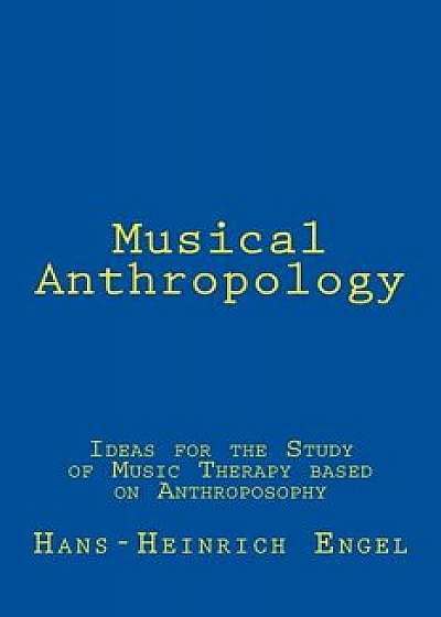 Musical Anthropology: Ideas for the Study of an Anthroposophical Music Therapy, Paperback/Dr Hans Heinrich Engel