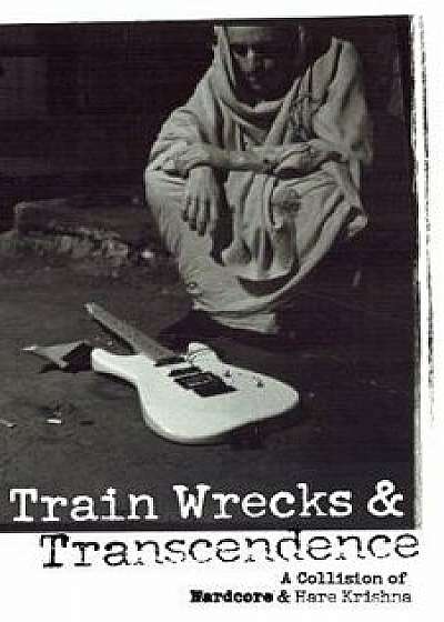 Train Wrecks & Transcendence: A Collision of Hardcore & Hare Krishna, Paperback/Vic Dicara