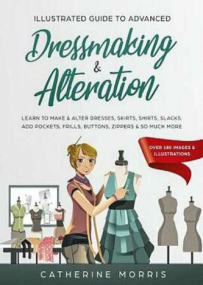 Illustrated Guide to Advanced Dressmaking & Alteration: Learn to Make & Alter Dresses, Skirts, Shirts, Slacks. Add Pockets, Frills, Buttons, Zippers &, Paperback/Catherine Morris