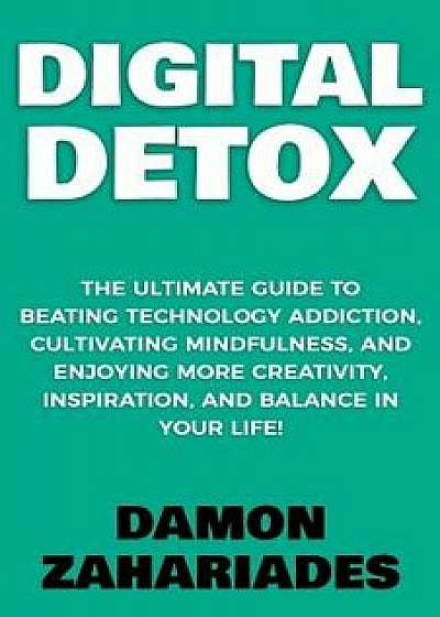 Digital Detox: The Ultimate Guide To Beating Technology Addiction, Cultivating Mindfulness, and Enjoying More Creativity, Inspiration, Paperback/Damon Zahariades
