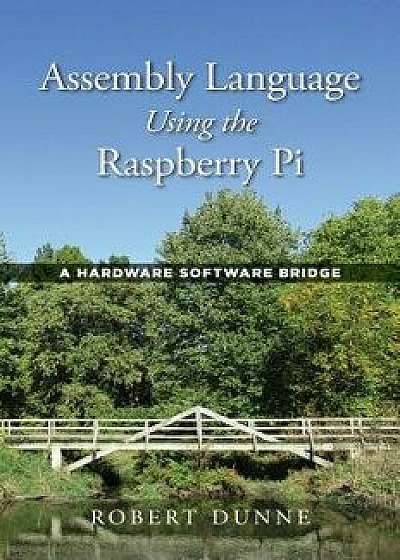 Assembly Language Using the Raspberry Pi: A Hardware Software Bridge, Hardcover/Robert Dunne
