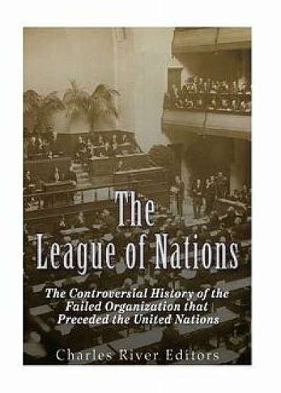 The League of Nations: The Controversial History of the Failed Organization That Preceded the United Nations, Paperback/Charles River Editors