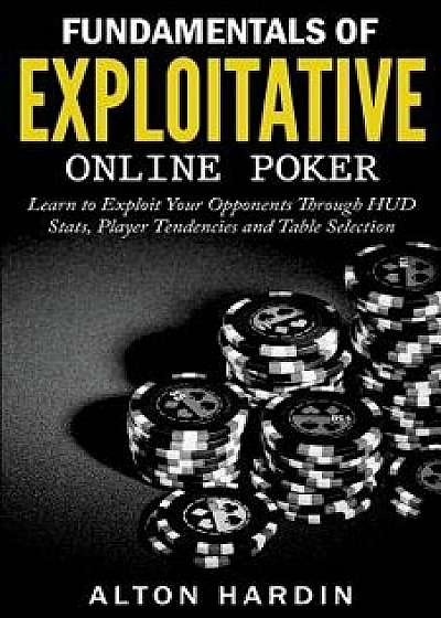 Fundamentals of Exploitative Online Poker: Learn to Exploit Your Opponents Through HUD Stats, Player Tendencies and Table Selection, Paperback/Alton Hardin