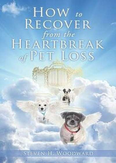 How to Recover from the Heartbreak of Pet Loss, Paperback/Steven H. Woodward