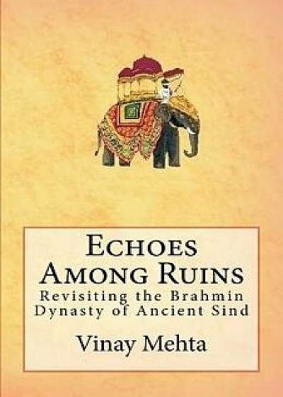 Echoes Among Ruins: Revisiting the Brahmin Dynasty of Ancient Sind, Paperback/Vinay Mehta
