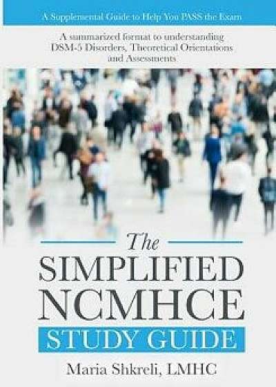 The Simplified Ncmhce Study Guide: A Summarized Format to Understanding Dsm-5 Disorders, Theoretical Orientations and Assessments, Paperback/Maria Shkreli Lmhc