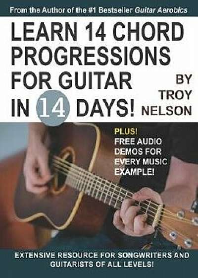 Learn 14 Chord Progressions for Guitar in 14 Days: Extensive Resource for Songwriters and Guitarists of All Levels, Paperback/Troy Nelson