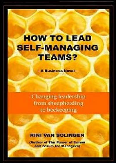 How to Lead Self-Managing Teams': A Business Novel on Changing Leadership from Sheepherding to Beekeeping, Paperback/Rini Van Solingen