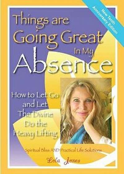 Things Are Going Great in My Absence: How to Let Go and Let the Divine Do the Heavy Lifting, Paperback/Lola Jones